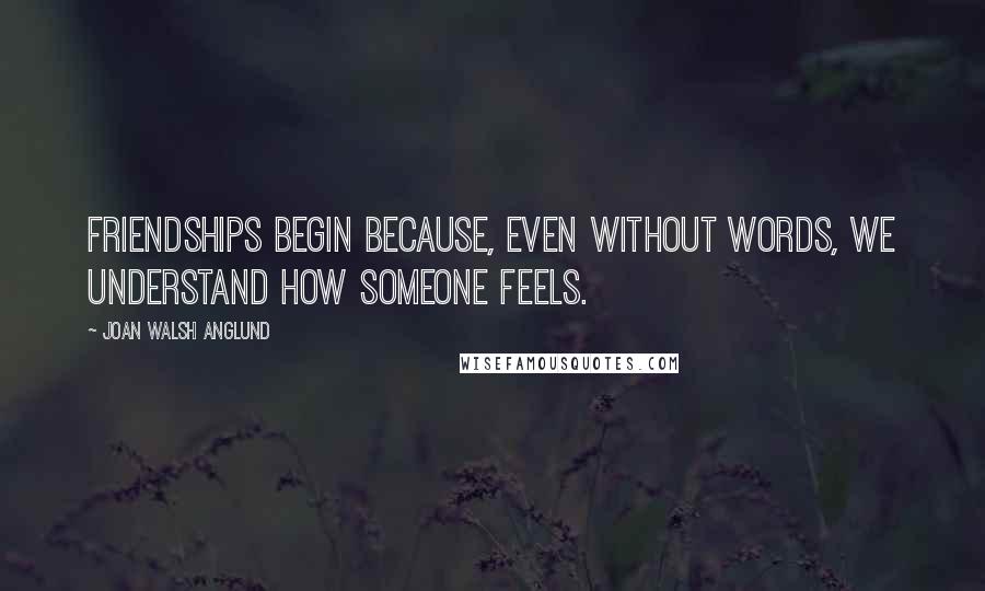 Joan Walsh Anglund Quotes: Friendships begin because, even without words, we understand how someone feels.