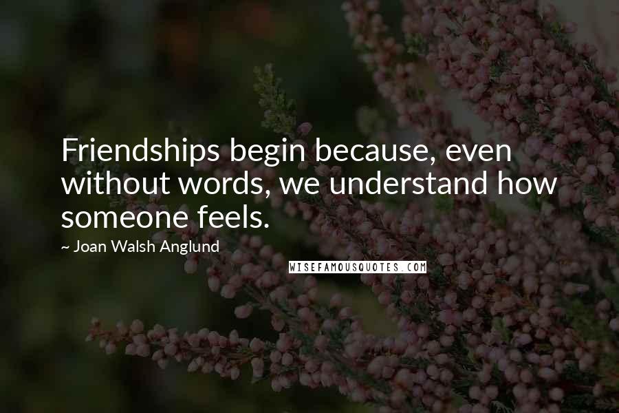 Joan Walsh Anglund Quotes: Friendships begin because, even without words, we understand how someone feels.