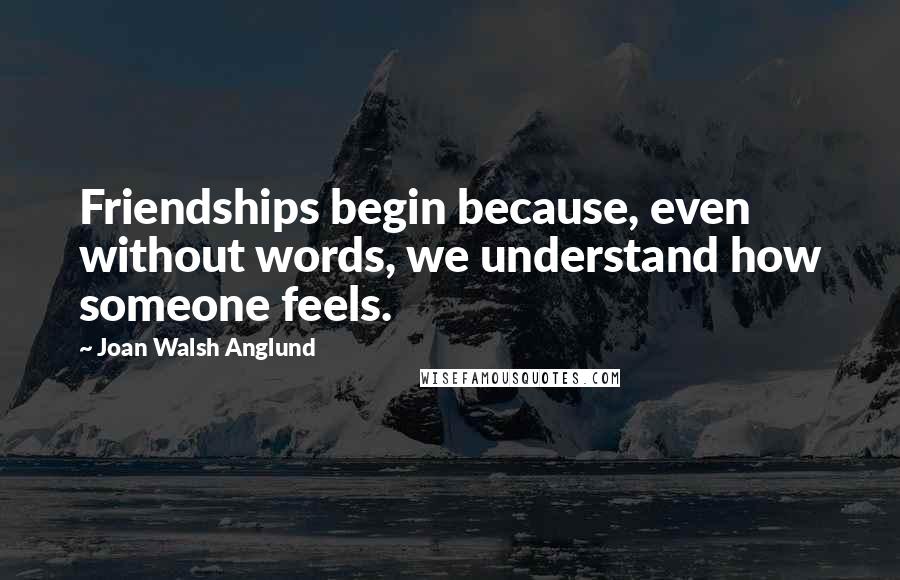 Joan Walsh Anglund Quotes: Friendships begin because, even without words, we understand how someone feels.