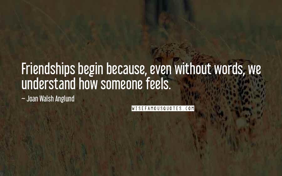 Joan Walsh Anglund Quotes: Friendships begin because, even without words, we understand how someone feels.