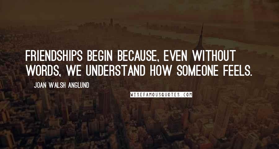 Joan Walsh Anglund Quotes: Friendships begin because, even without words, we understand how someone feels.