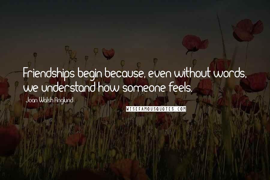 Joan Walsh Anglund Quotes: Friendships begin because, even without words, we understand how someone feels.