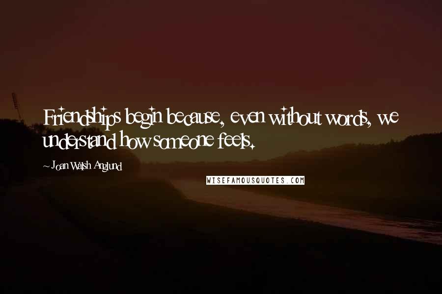 Joan Walsh Anglund Quotes: Friendships begin because, even without words, we understand how someone feels.