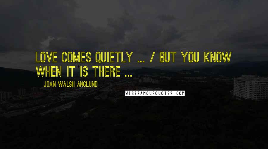 Joan Walsh Anglund Quotes: Love comes quietly ... / but you know when it is there ...