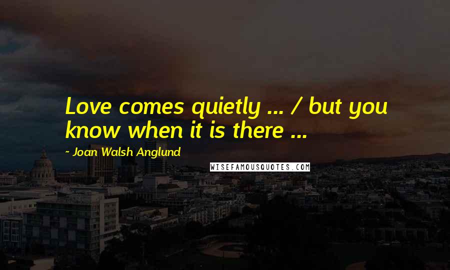 Joan Walsh Anglund Quotes: Love comes quietly ... / but you know when it is there ...