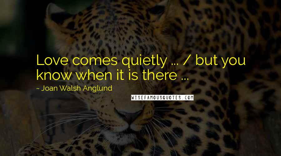 Joan Walsh Anglund Quotes: Love comes quietly ... / but you know when it is there ...