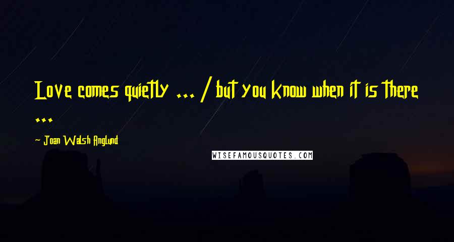 Joan Walsh Anglund Quotes: Love comes quietly ... / but you know when it is there ...