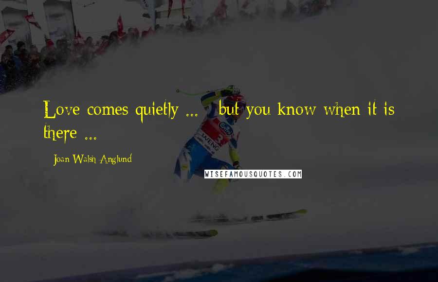 Joan Walsh Anglund Quotes: Love comes quietly ... / but you know when it is there ...