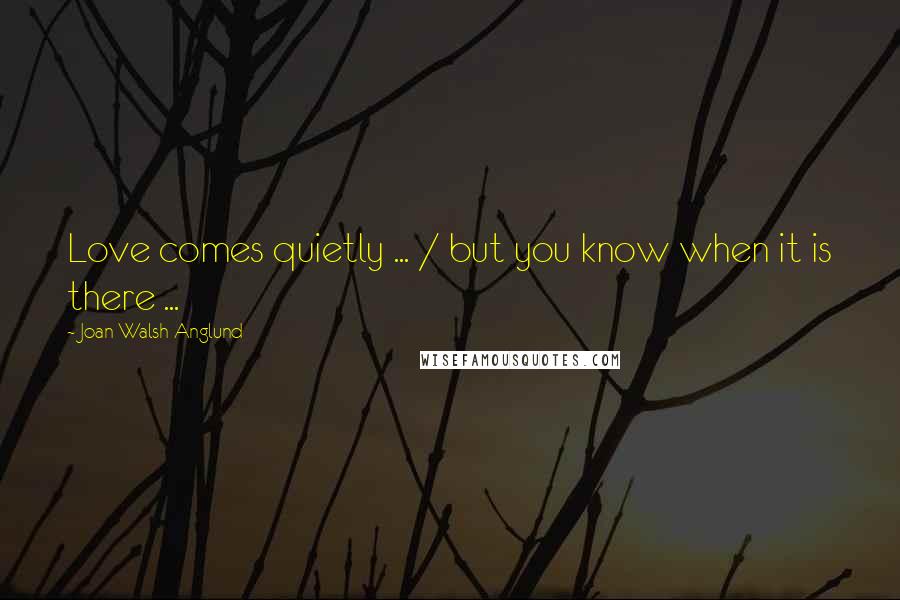 Joan Walsh Anglund Quotes: Love comes quietly ... / but you know when it is there ...