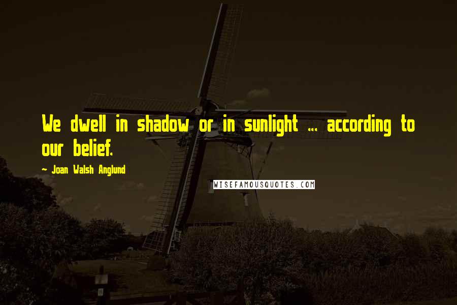 Joan Walsh Anglund Quotes: We dwell in shadow or in sunlight ... according to our belief.