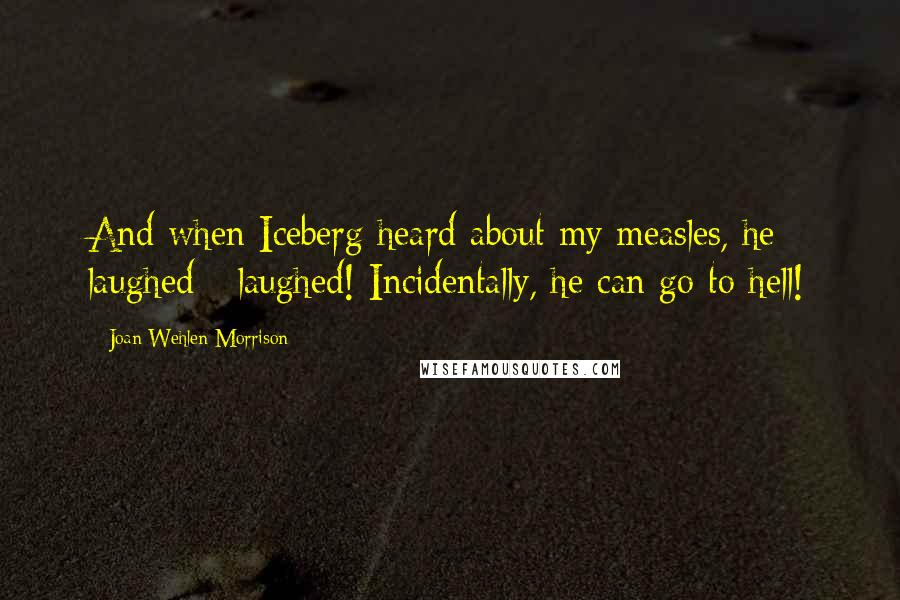 Joan Wehlen Morrison Quotes: And when Iceberg heard about my measles, he laughed - laughed! Incidentally, he can go to hell!