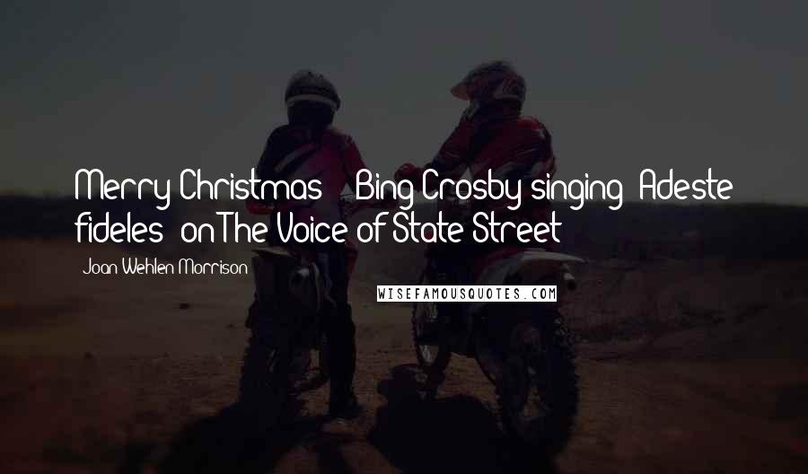 Joan Wehlen Morrison Quotes: Merry Christmas" - Bing Crosby singing "Adeste fideles" on The Voice of State Street