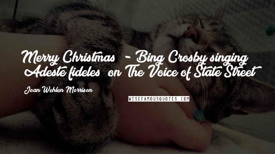 Joan Wehlen Morrison Quotes: Merry Christmas" - Bing Crosby singing "Adeste fideles" on The Voice of State Street