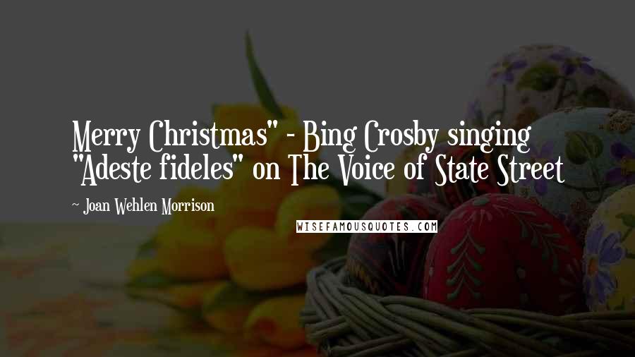 Joan Wehlen Morrison Quotes: Merry Christmas" - Bing Crosby singing "Adeste fideles" on The Voice of State Street