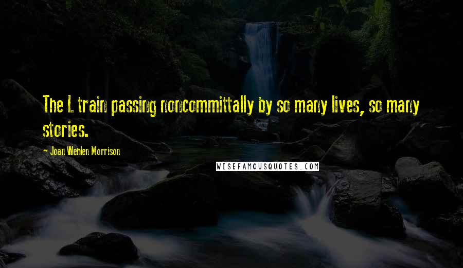 Joan Wehlen Morrison Quotes: The L train passing noncommittally by so many lives, so many stories.