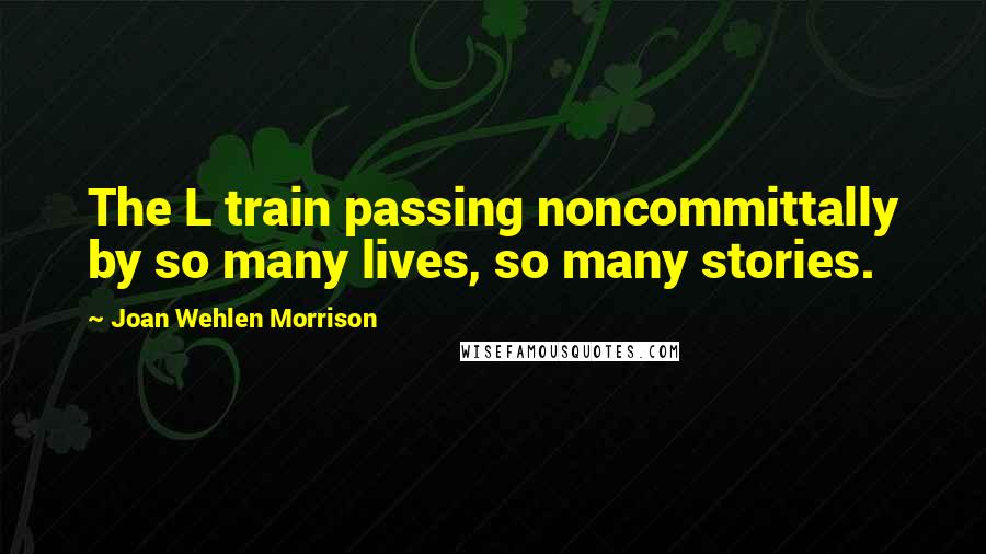 Joan Wehlen Morrison Quotes: The L train passing noncommittally by so many lives, so many stories.