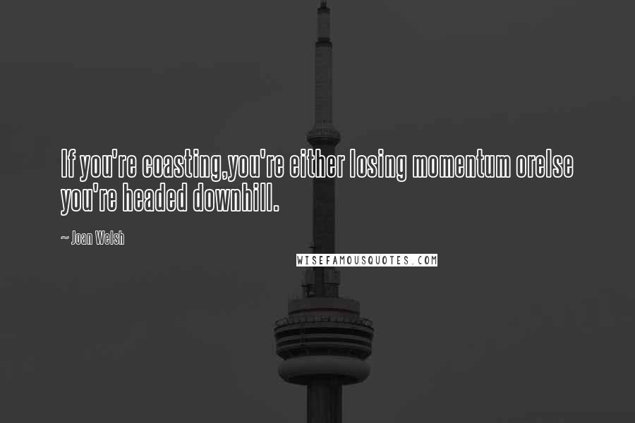Joan Welsh Quotes: If you're coasting,you're either losing momentum orelse you're headed downhill.