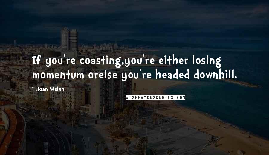 Joan Welsh Quotes: If you're coasting,you're either losing momentum orelse you're headed downhill.