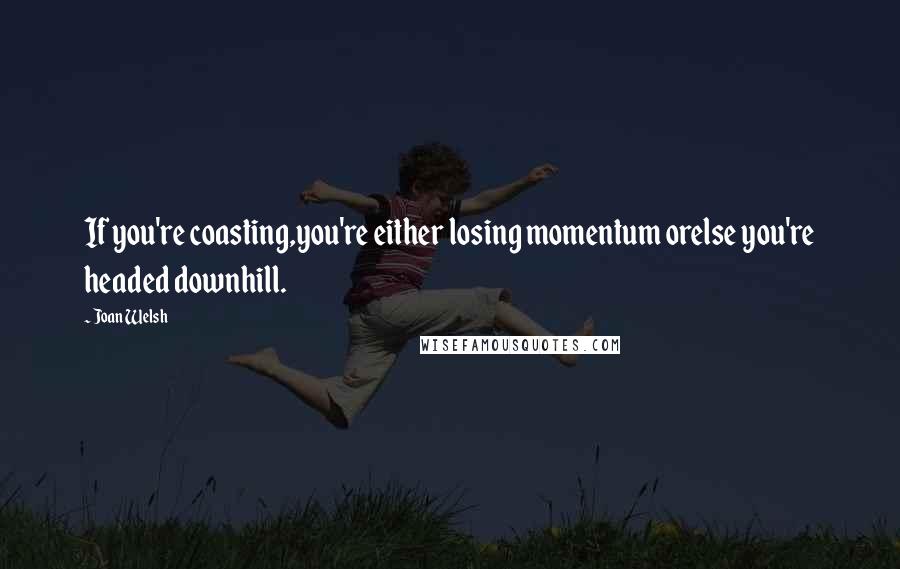 Joan Welsh Quotes: If you're coasting,you're either losing momentum orelse you're headed downhill.