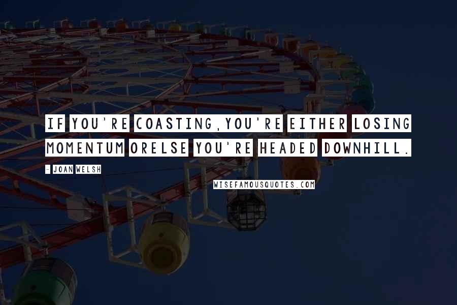 Joan Welsh Quotes: If you're coasting,you're either losing momentum orelse you're headed downhill.
