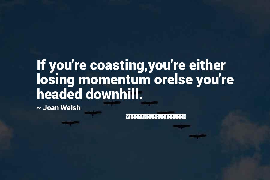 Joan Welsh Quotes: If you're coasting,you're either losing momentum orelse you're headed downhill.