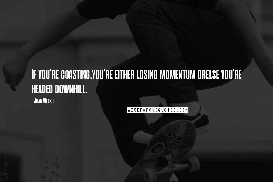 Joan Welsh Quotes: If you're coasting,you're either losing momentum orelse you're headed downhill.