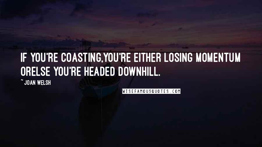 Joan Welsh Quotes: If you're coasting,you're either losing momentum orelse you're headed downhill.