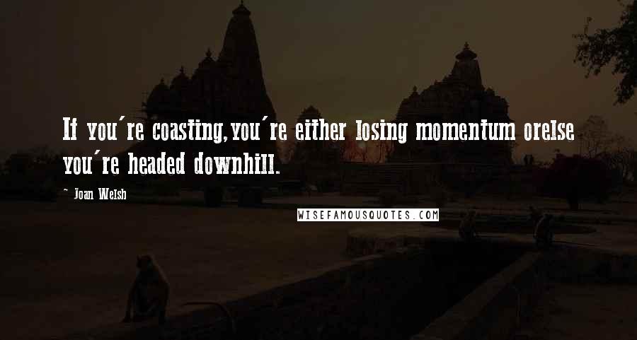 Joan Welsh Quotes: If you're coasting,you're either losing momentum orelse you're headed downhill.