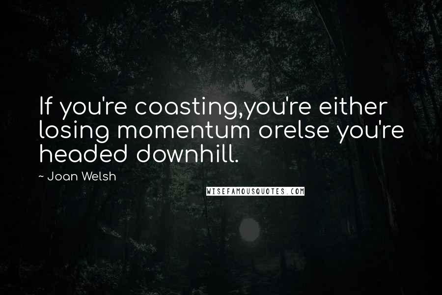 Joan Welsh Quotes: If you're coasting,you're either losing momentum orelse you're headed downhill.