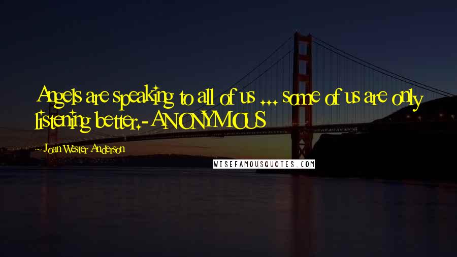 Joan Wester Anderson Quotes: Angels are speaking to all of us ... some of us are only listening better.-ANONYMOUS