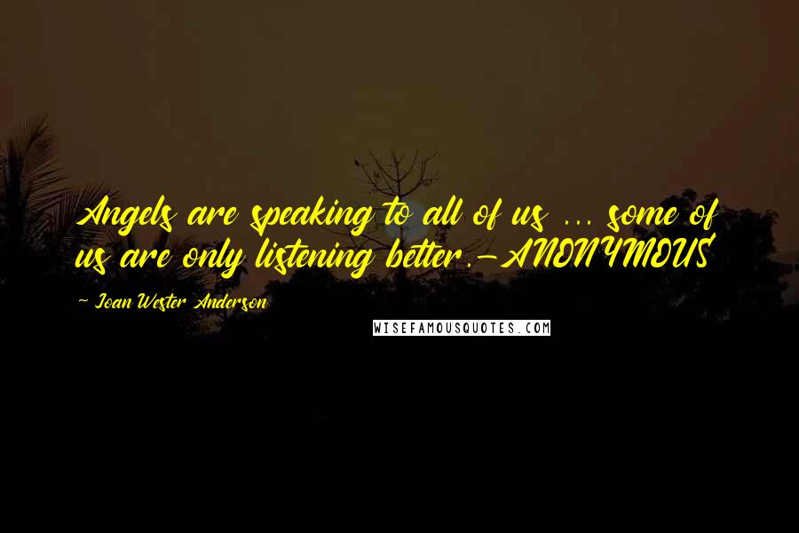 Joan Wester Anderson Quotes: Angels are speaking to all of us ... some of us are only listening better.-ANONYMOUS