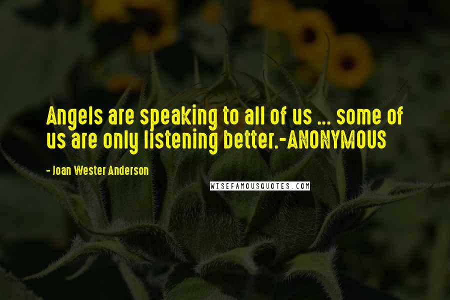 Joan Wester Anderson Quotes: Angels are speaking to all of us ... some of us are only listening better.-ANONYMOUS