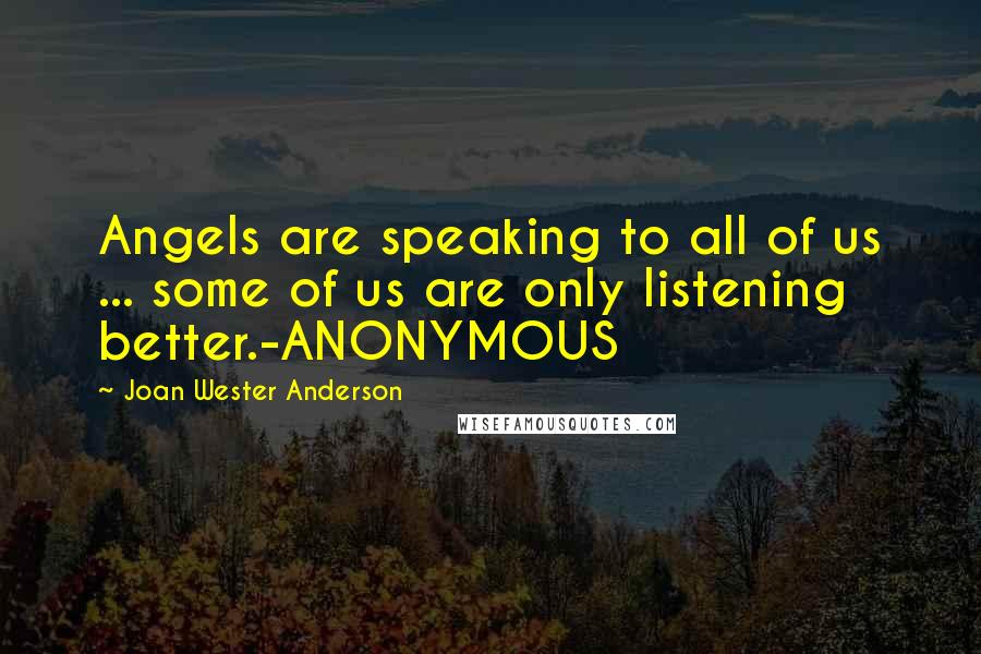 Joan Wester Anderson Quotes: Angels are speaking to all of us ... some of us are only listening better.-ANONYMOUS