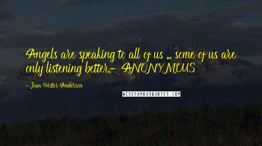 Joan Wester Anderson Quotes: Angels are speaking to all of us ... some of us are only listening better.-ANONYMOUS