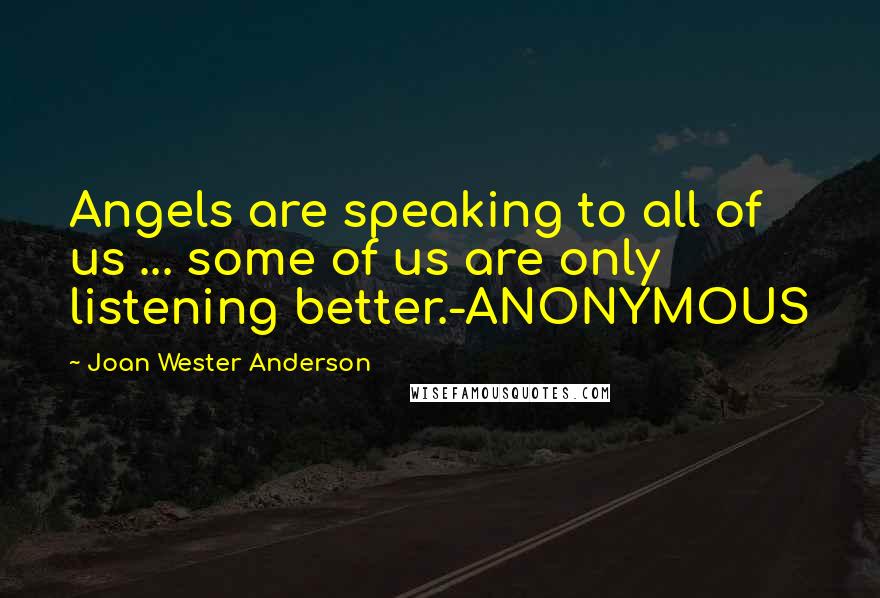 Joan Wester Anderson Quotes: Angels are speaking to all of us ... some of us are only listening better.-ANONYMOUS