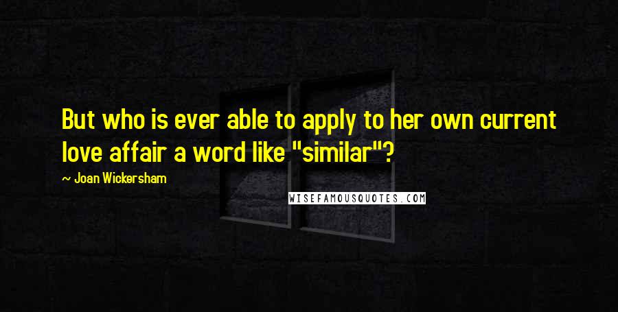 Joan Wickersham Quotes: But who is ever able to apply to her own current love affair a word like "similar"?