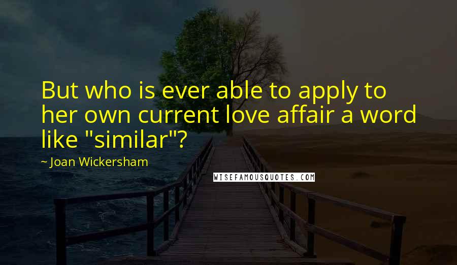 Joan Wickersham Quotes: But who is ever able to apply to her own current love affair a word like "similar"?