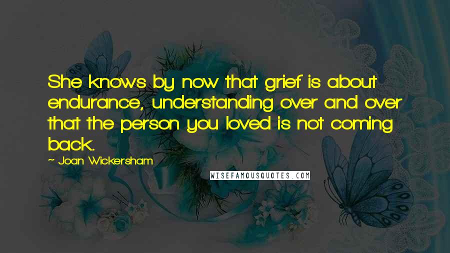 Joan Wickersham Quotes: She knows by now that grief is about endurance, understanding over and over that the person you loved is not coming back.