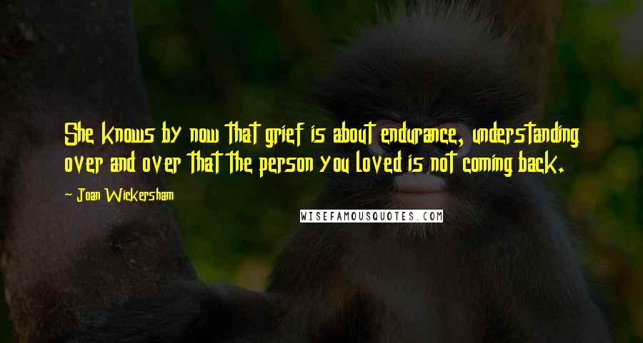 Joan Wickersham Quotes: She knows by now that grief is about endurance, understanding over and over that the person you loved is not coming back.