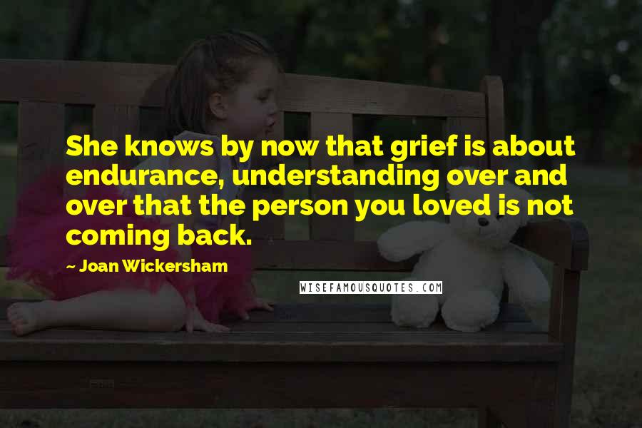 Joan Wickersham Quotes: She knows by now that grief is about endurance, understanding over and over that the person you loved is not coming back.