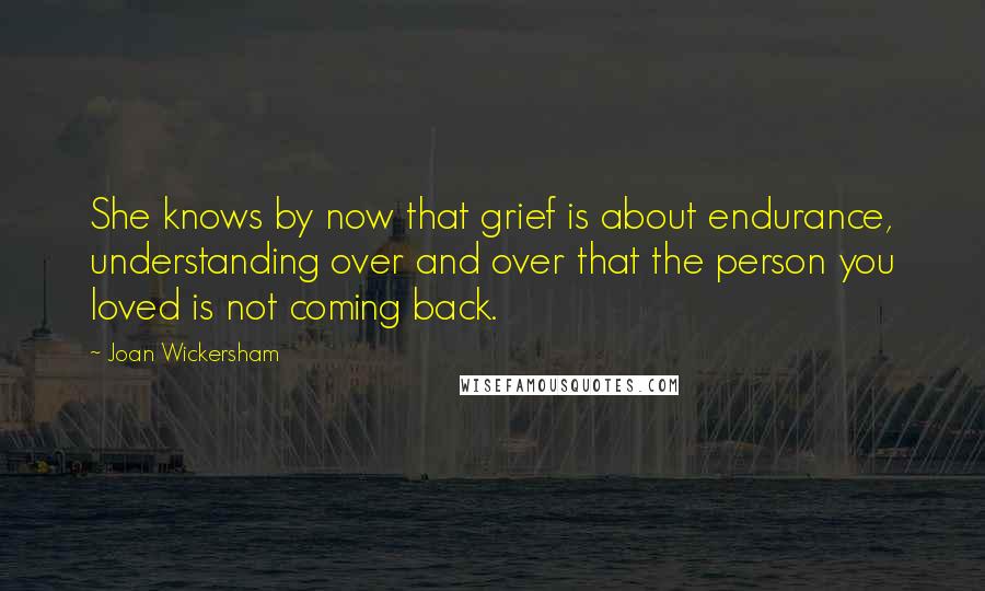 Joan Wickersham Quotes: She knows by now that grief is about endurance, understanding over and over that the person you loved is not coming back.