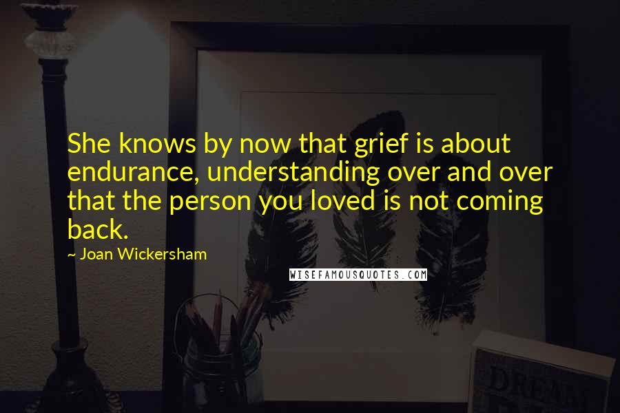 Joan Wickersham Quotes: She knows by now that grief is about endurance, understanding over and over that the person you loved is not coming back.