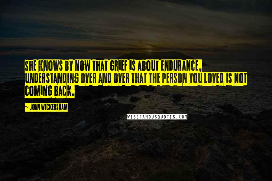 Joan Wickersham Quotes: She knows by now that grief is about endurance, understanding over and over that the person you loved is not coming back.