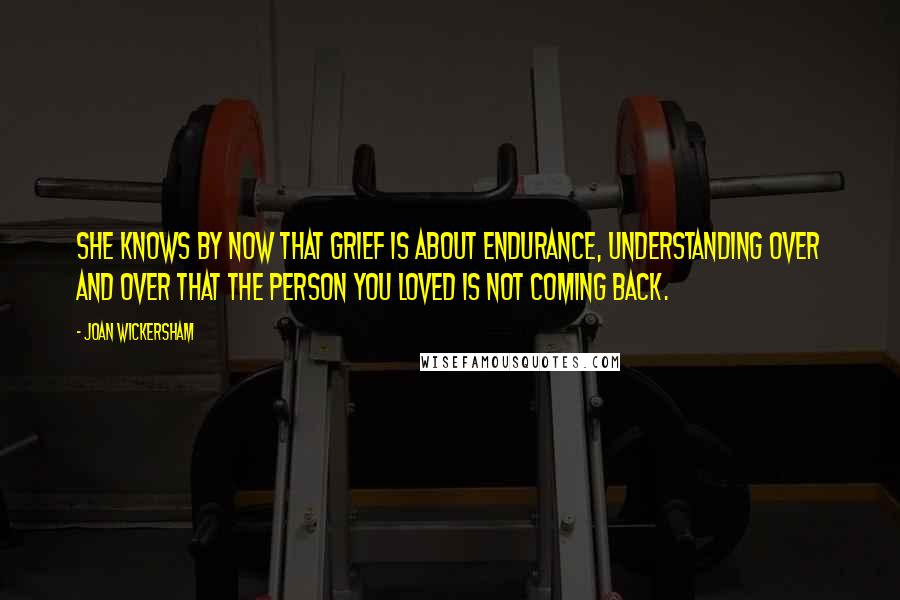 Joan Wickersham Quotes: She knows by now that grief is about endurance, understanding over and over that the person you loved is not coming back.