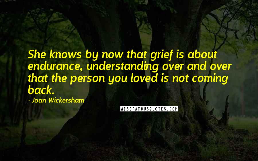 Joan Wickersham Quotes: She knows by now that grief is about endurance, understanding over and over that the person you loved is not coming back.