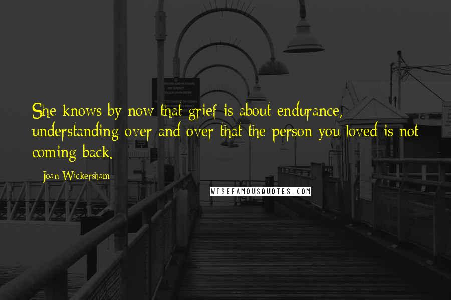 Joan Wickersham Quotes: She knows by now that grief is about endurance, understanding over and over that the person you loved is not coming back.