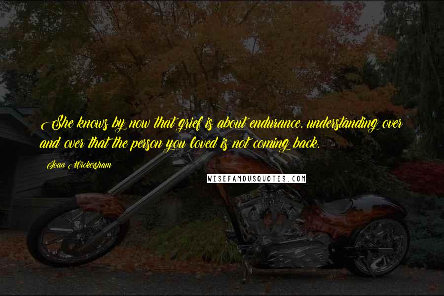 Joan Wickersham Quotes: She knows by now that grief is about endurance, understanding over and over that the person you loved is not coming back.