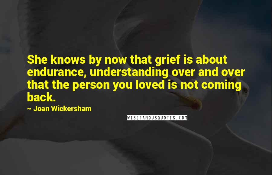 Joan Wickersham Quotes: She knows by now that grief is about endurance, understanding over and over that the person you loved is not coming back.