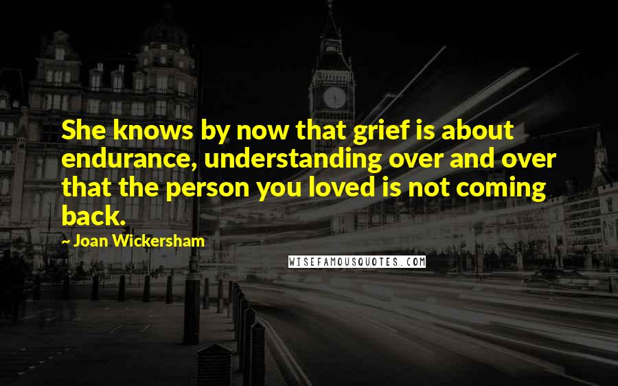 Joan Wickersham Quotes: She knows by now that grief is about endurance, understanding over and over that the person you loved is not coming back.