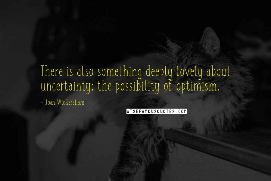 Joan Wickersham Quotes: There is also something deeply lovely about uncertainty: the possibility of optimism.